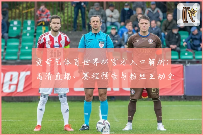 爱奇艺体育世界杯官方入口解析:高清直播、赛程预告与粉丝互动全攻略