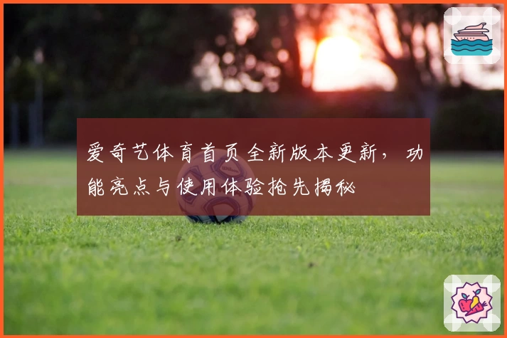 爱奇艺体育首页全新版本更新，功能亮点与使用体验抢先揭秘
