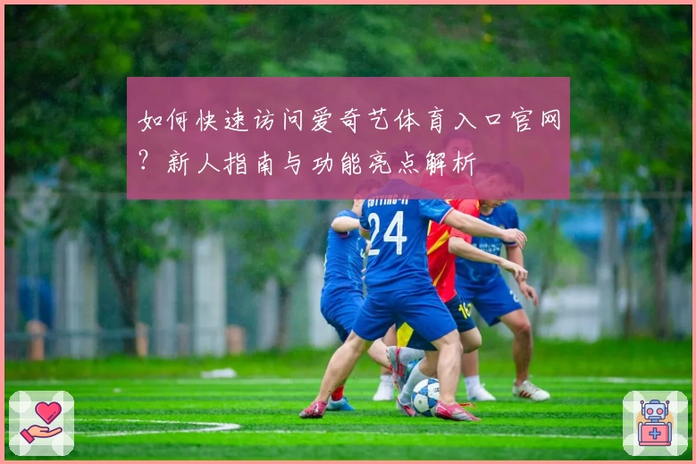 如何快速访问爱奇艺体育入口官网？新人指南与功能亮点解析