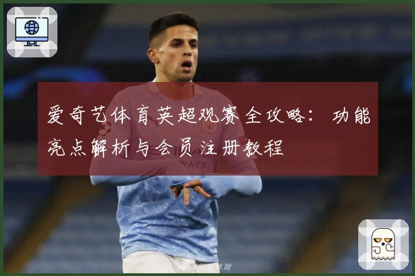 爱奇艺体育英超观赛全攻略：功能亮点解析与会员注册教程
