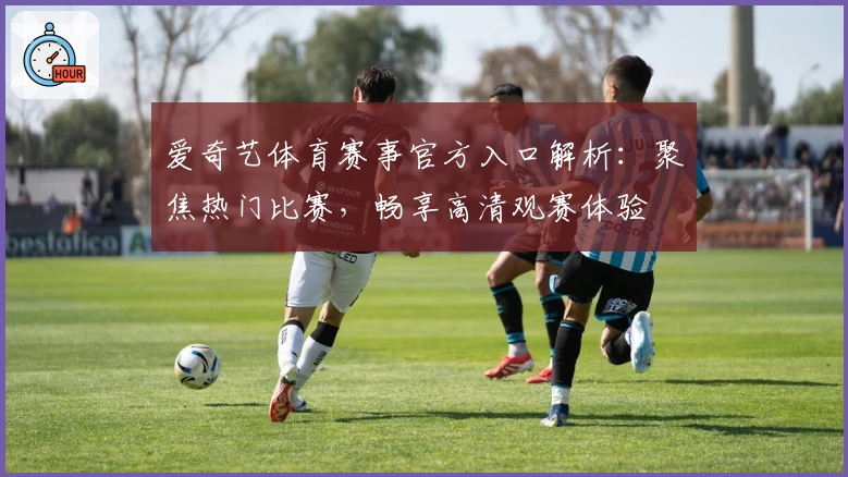 爱奇艺体育赛事官方入口解析：聚焦热门比赛，畅享高清观赛体验