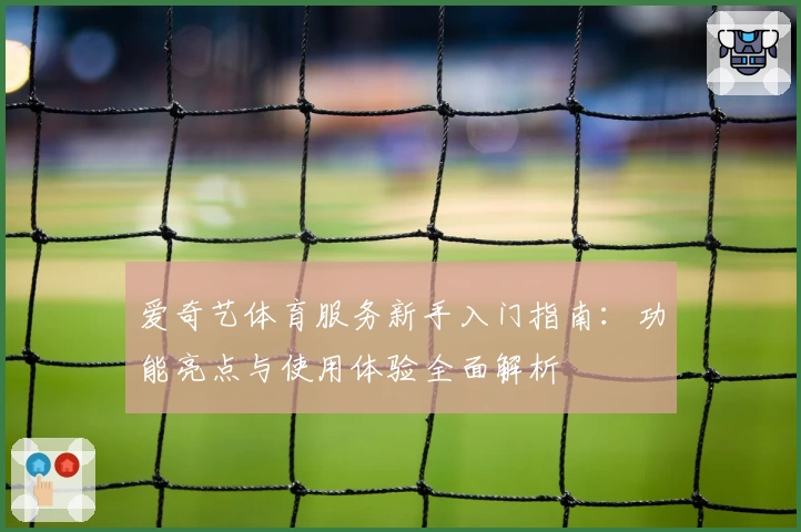 爱奇艺体育服务新手入门指南：功能亮点与使用体验全面解析