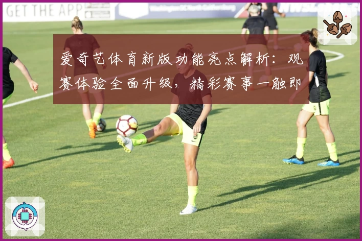 爱奇艺体育新版功能亮点解析：观赛体验全面升级，精彩赛事一触即发