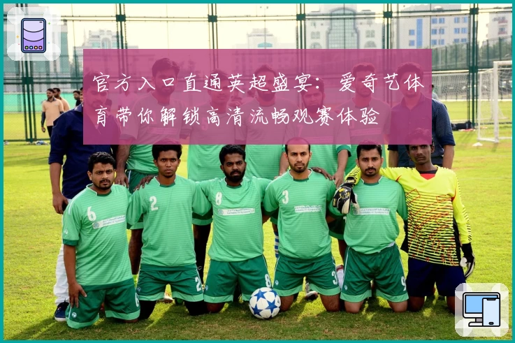 官方入口直通英超盛宴:爱奇艺体育带你解锁高清流畅观赛体验