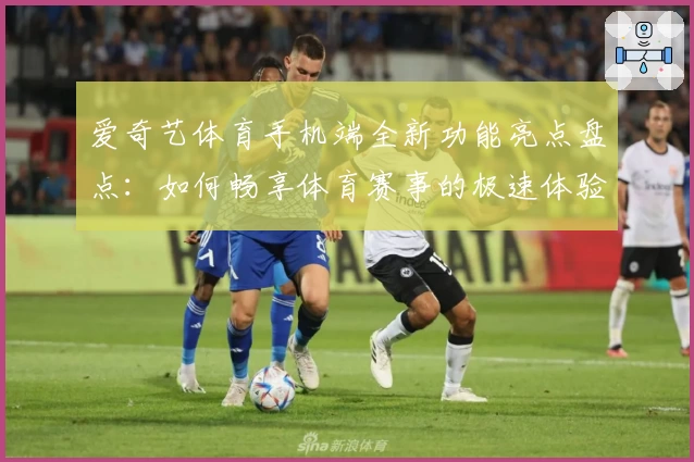 爱奇艺体育手机端全新功能亮点盘点：如何畅享体育赛事的极速体验