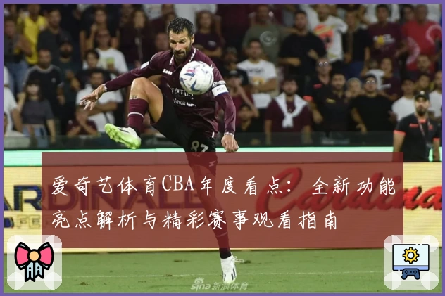 爱奇艺体育CBA年度看点：全新功能亮点解析与精彩赛事观看指南