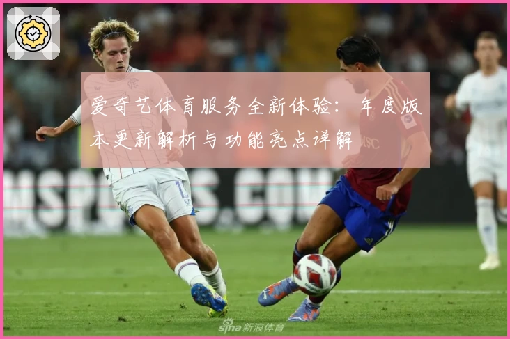 爱奇艺体育服务全新体验:年度版本更新解析与功能亮点详解
