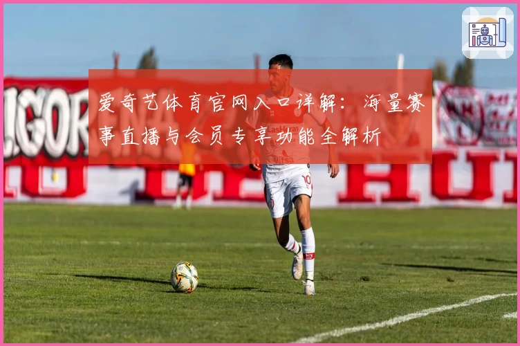 爱奇艺体育官网入口详解：海量赛事直播与会员专享功能全解析