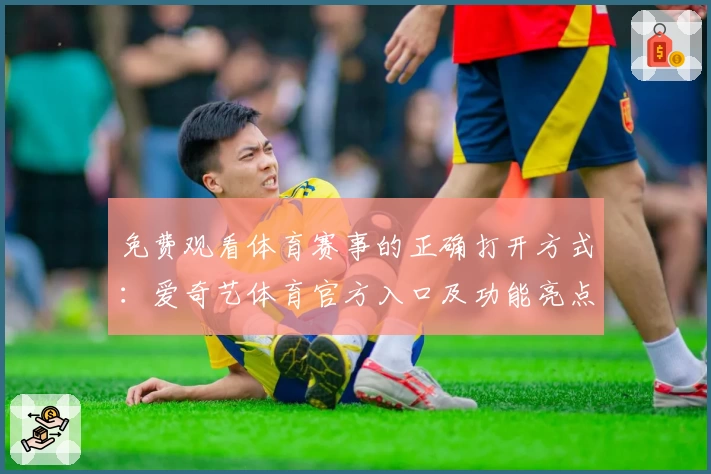 免费观看体育赛事的正确打开方式：爱奇艺体育官方入口及功能亮点详解