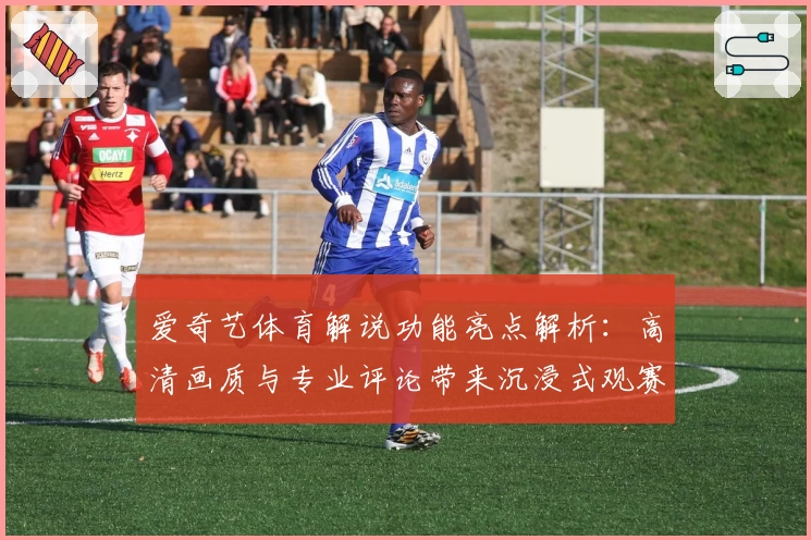 爱奇艺体育解说功能亮点解析：高清画质与专业评论带来沉浸式观赛体验