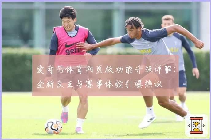 爱奇艺体育网页版功能升级详解:全新交互与赛事体验引爆热议