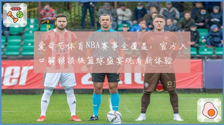 爱奇艺体育NBA赛事全覆盖，官方入口解锁顶级篮球盛宴观看新体验