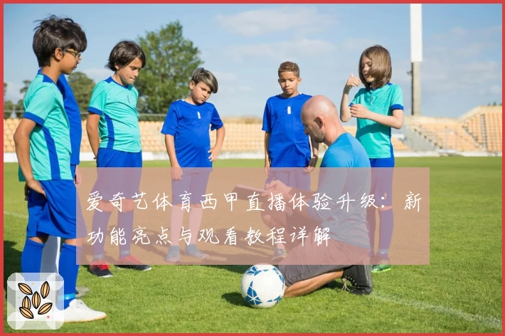 爱奇艺体育西甲直播体验升级：新功能亮点与观看教程详解