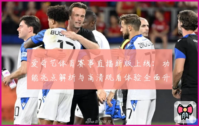 爱奇艺体育赛事直播新版上线：功能亮点解析与高清观看体验全面升级