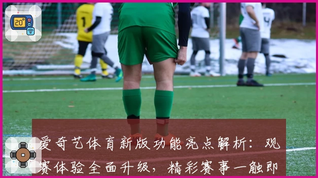 爱奇艺体育新版功能亮点解析：观赛体验全面升级，精彩赛事一触即发
