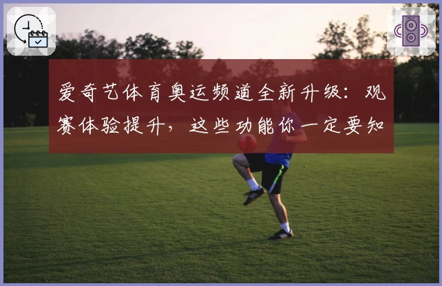 爱奇艺体育奥运频道全新升级：观赛体验提升，这些功能你一定要知道