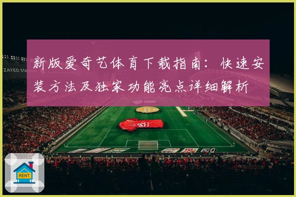 新版爱奇艺体育下载指南：快速安装方法及独家功能亮点详细解析