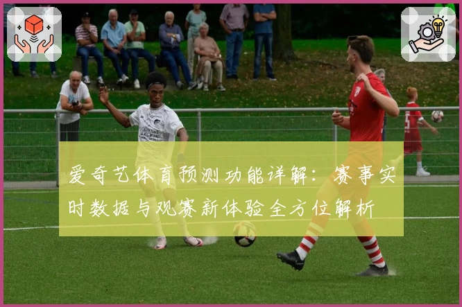 爱奇艺体育预测功能详解：赛事实时数据与观赛新体验全方位解析