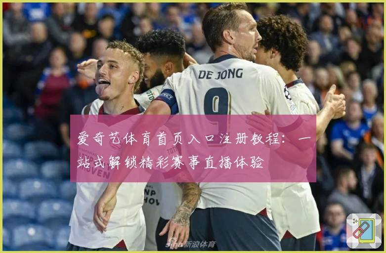 爱奇艺体育首页入口注册教程：一站式解锁精彩赛事直播体验