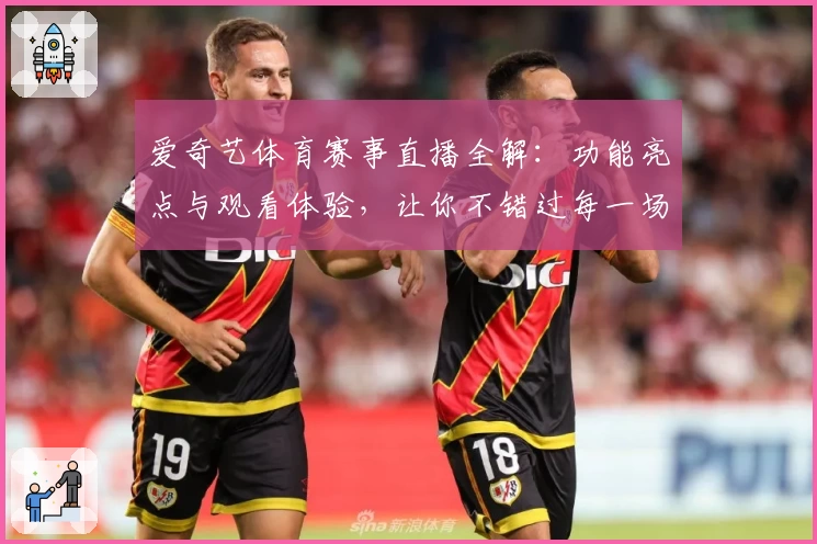 爱奇艺体育赛事直播全解:功能亮点与观看体验,让你不错过每一场精彩瞬间