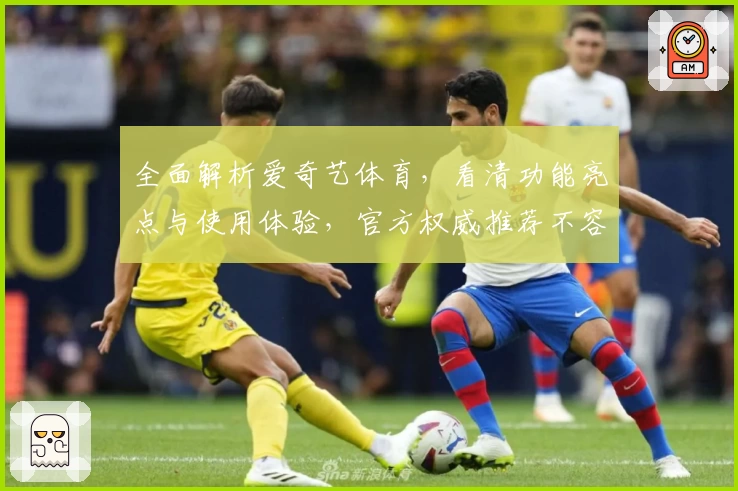 全面解析爱奇艺体育，看清功能亮点与使用体验，官方权威推荐不容错过！