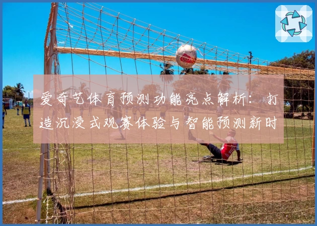 爱奇艺体育预测功能亮点解析：打造沉浸式观赛体验与智能预测新时代