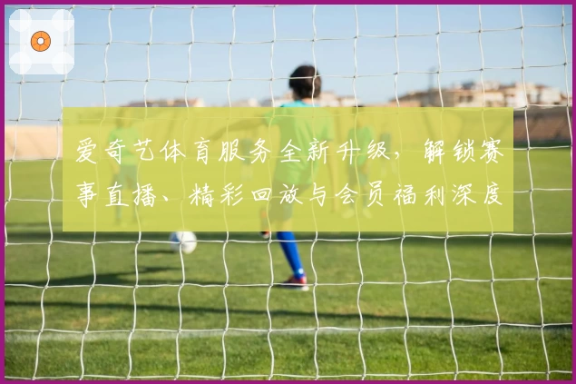 爱奇艺体育服务全新升级，解锁赛事直播、精彩回放与会员福利深度解析