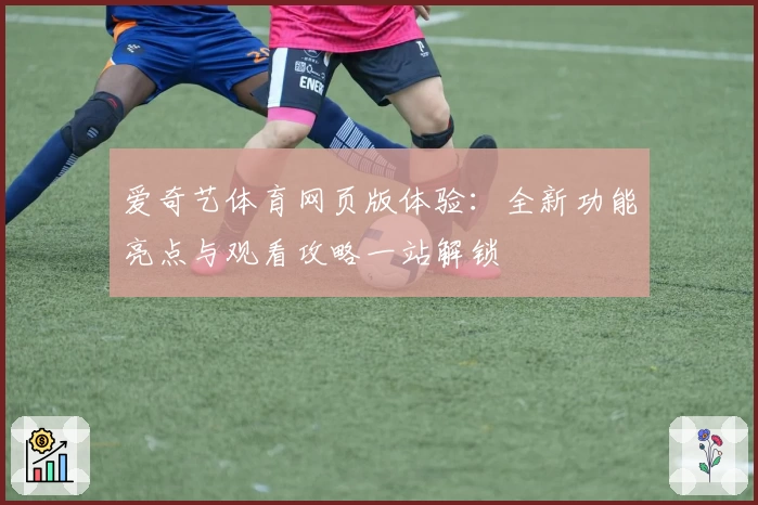 爱奇艺体育网页版体验：全新功能亮点与观看攻略一站解锁