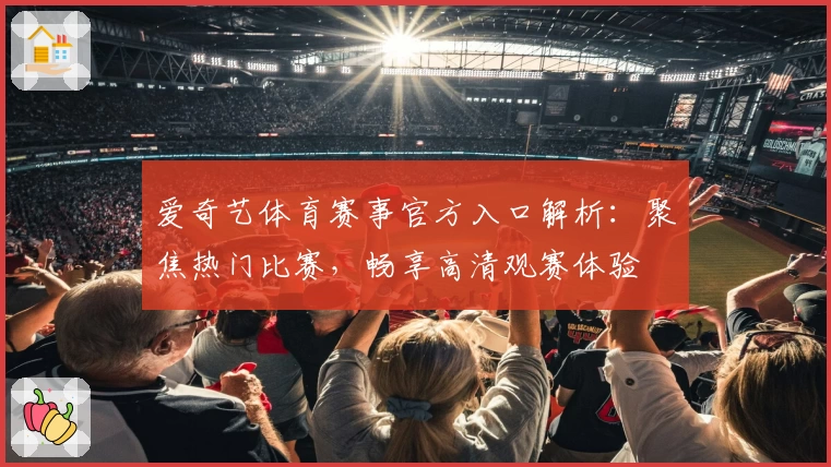 爱奇艺体育赛事官方入口解析：聚焦热门比赛，畅享高清观赛体验