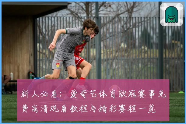 新人必看：爱奇艺体育欧冠赛事免费高清观看教程与精彩赛程一览