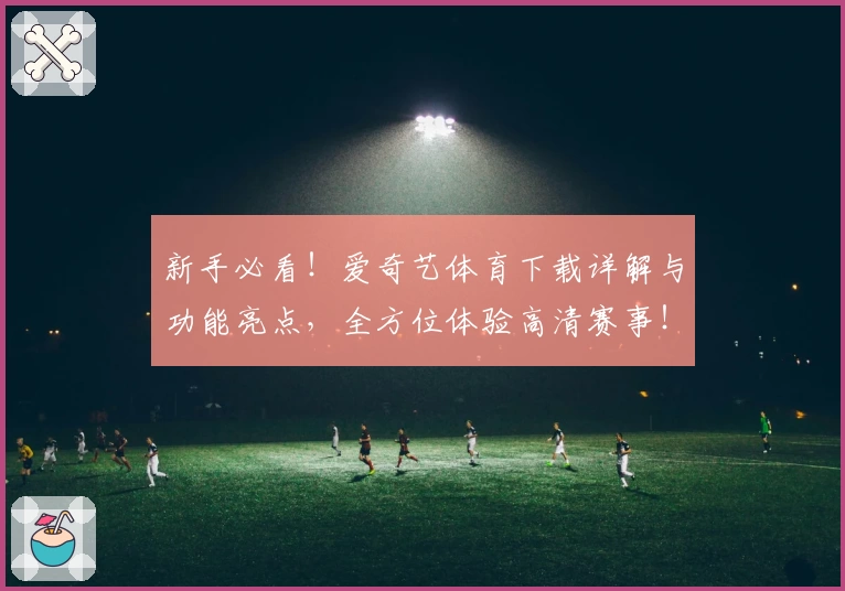 新手必看!爱奇艺体育下载详解与功能亮点,全方位体验高清赛事!
