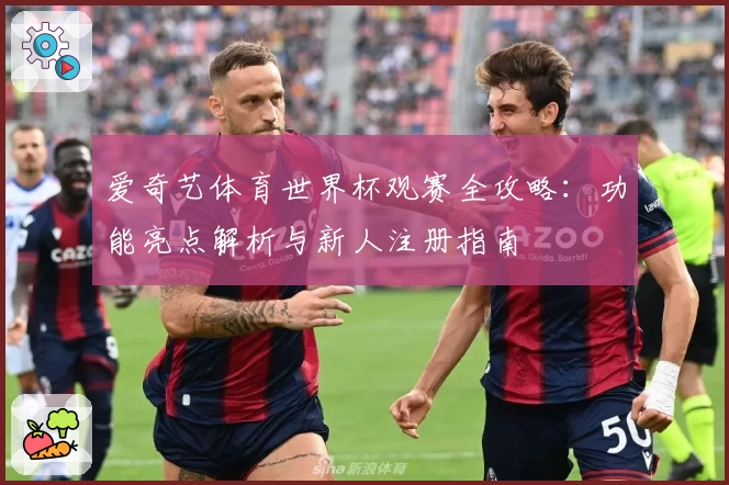 爱奇艺体育世界杯观赛全攻略：功能亮点解析与新人注册指南