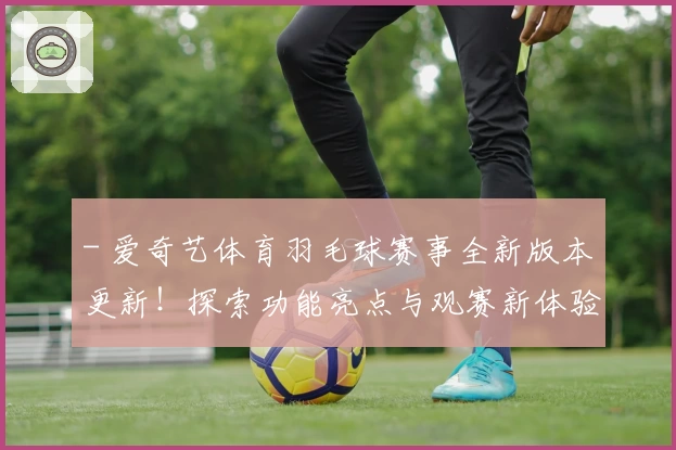 - 爱奇艺体育羽毛球赛事全新版本更新！探索功能亮点与观赛新体验