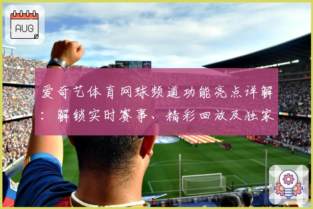 爱奇艺体育网球频道功能亮点详解：解锁实时赛事、精彩回放及独家内容
