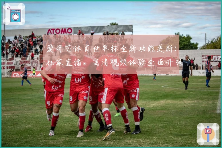 爱奇艺体育世界杯全新功能更新：独家直播、高清视频体验全面升级