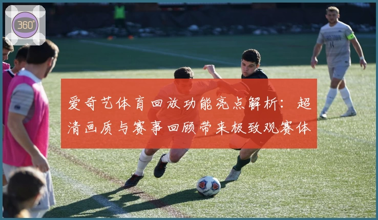 爱奇艺体育回放功能亮点解析：超清画质与赛事回顾带来极致观赛体验
