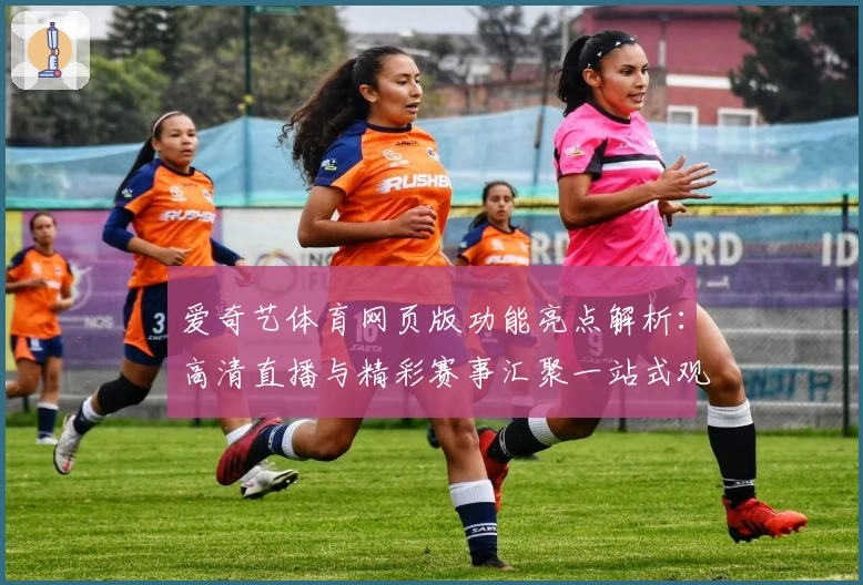 爱奇艺体育网页版功能亮点解析：高清直播与精彩赛事汇聚一站式观赛体验