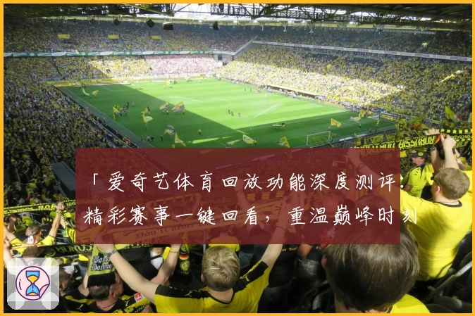 「爱奇艺体育回放功能深度测评：精彩赛事一键回看，重温巅峰时刻」