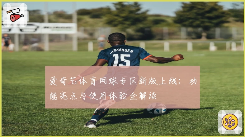 爱奇艺体育网球专区新版上线:功能亮点与使用体验全解读