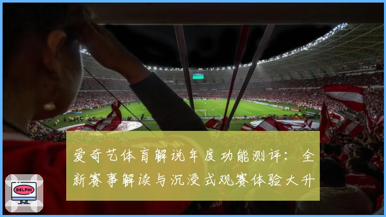 爱奇艺体育解说年度功能测评：全新赛事解读与沉浸式观赛体验大升级