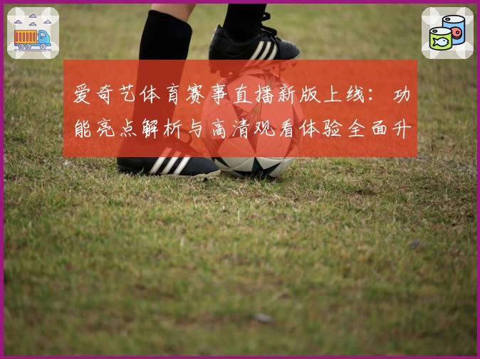 爱奇艺体育赛事直播新版上线：功能亮点解析与高清观看体验全面升级