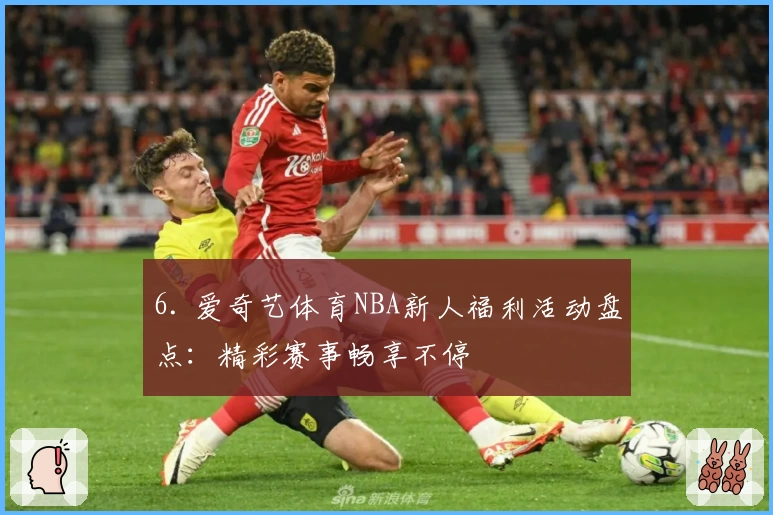 6. 爱奇艺体育NBA新人福利活动盘点：精彩赛事畅享不停