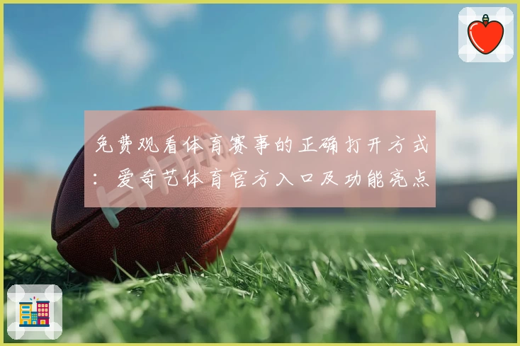 免费观看体育赛事的正确打开方式：爱奇艺体育官方入口及功能亮点详解