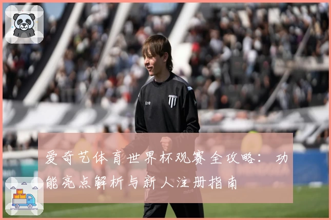 爱奇艺体育世界杯观赛全攻略：功能亮点解析与新人注册指南