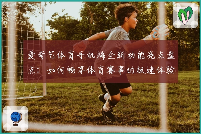 爱奇艺体育手机端全新功能亮点盘点：如何畅享体育赛事的极速体验