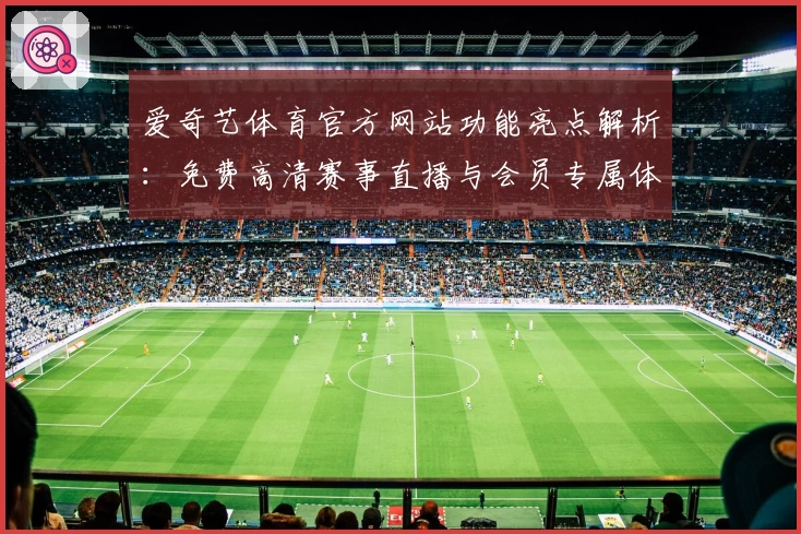 爱奇艺体育官方网站功能亮点解析：免费高清赛事直播与会员专属体验全面升级