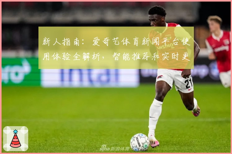 新人指南：爱奇艺体育新闻平台使用体验全解析，智能推荐和实时更新深受用户喜爱