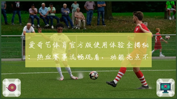 爱奇艺体育官方版使用体验全揭秘：热血赛事流畅观看，功能亮点不容错过