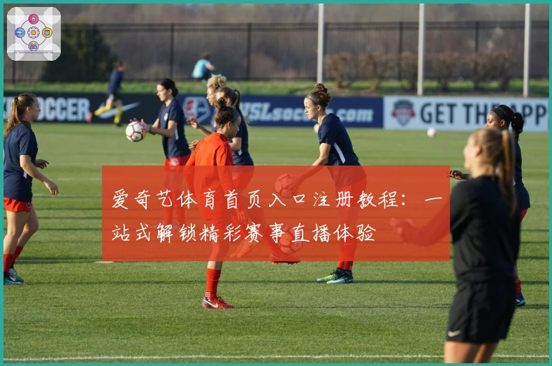 爱奇艺体育首页入口注册教程：一站式解锁精彩赛事直播体验