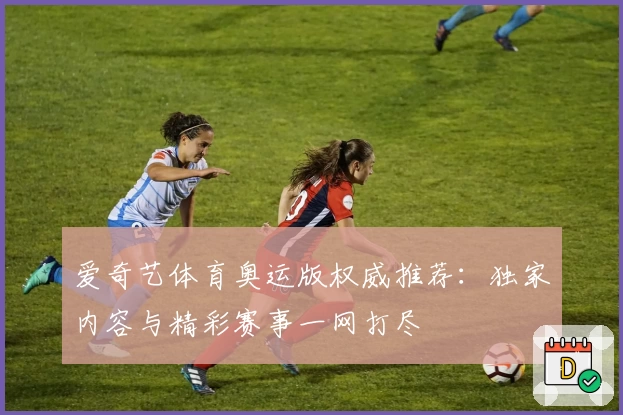 爱奇艺体育奥运版权威推荐：独家内容与精彩赛事一网打尽